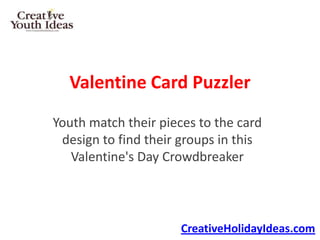 Valentine Card Puzzler
Youth match their pieces to the card
 design to find their groups in this
   Valentine's Day Crowdbreaker




                      CreativeHolidayIdeas.com
 