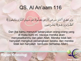 QS. Al An’aam 116 Dan jika kamu menuruti kebanyakan orang-orang yang di muka bumi ini, niscaya mereka akan menyesatkanmu dari jalan Allah. Mereka tidak lain hanyalah mengikuti persangkaan belaka, dan mereka tidak lain hanyalah  berdusta (terhadap Allah).  