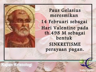 Paus Gelasius meresmikan  14 Februari sebagai  Hari Valentine pada th.498 M sebagai bentuk  SINKRETISME perayaan pagan. 