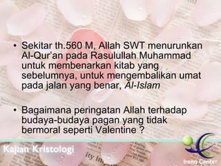 Sekitar th.560 M, Allah SWT menurunkan Al-Qur’an pada Rasulullah Muhammad untuk membenarkan kitab yang sebelumnya, untuk mengembalikan umat pada jalan yang benar,  Al-Islam Bagaimana peringatan Allah terhadap budaya-budaya pagan yang tidak bermoral seperti Valentine ? 