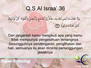 Q.S Al Israa’ 36 Dan janganlah kamu mengikuti apa yang kamu tidak mempunyai pengetahuan tentangnya. Sesungguhnya pendengaran, penglihatan dan hati, semuanya itu akan diminta pertanggungan jawabnya 