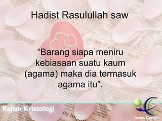Hadist Rasulullah saw  “ Barang siapa meniru kebiasaan suatu kaum (agama) maka dia termasuk agama itu”. 