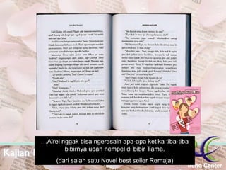 … Airel nggak bisa ngerasain apa-apa ketika tiba-tiba bibirnya udah nempel di bibir Tama. (dari salah satu Novel best seller Remaja) 