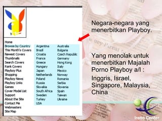 Negara-negara yang menerbitkan Playboy. Yang menolak untuk menerbitkan Majalah Porno Playboy a/l : Inggris, Israel,  Singapore, Malaysia,  China 
