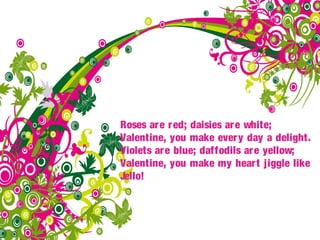 Roses ar e r ed; daisies ar e white;
Valentine, you make ever y day a delight.
Violets ar e blue; daffodils ar e yellow;
Valentine, you make my hear t jiggle like
Jello!
 