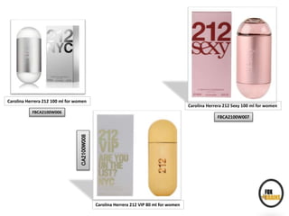 Carolina Herrera 212 100 ml for women
FBCA2100W006
Carolina Herrera 212 Sexy 100 ml for women
FBCA2100W007
Carolina Herrera 212 VIP 80 ml for women
CA2100W008
 