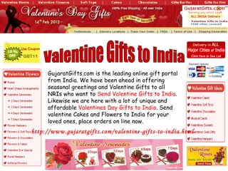 Valentine Gifts to India GujaratGifts.com is the leading online gift portal from India. We have been ahead in offering seasonal greetings and Valentine Gifts to all NRIs who want to  Send Valentine Gifts to India . Likewise we are here with a lot of unique and affordable  Valentines Day Gifts to India . Send valentine Cakes and Flowers to India for your loved ones, place orders on line now. http://www.gujaratgifts.com/valentine-gifts-to-india.html 