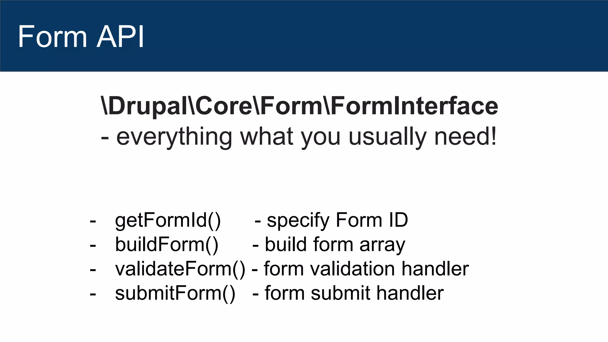 Form API
DrupalCoreFormFormInterface
- everything what you usually need!
- getFormId() - specify Form ID
- buildForm() - build form array
- validateForm() - form validation handler
- submitForm() - form submit handler
 