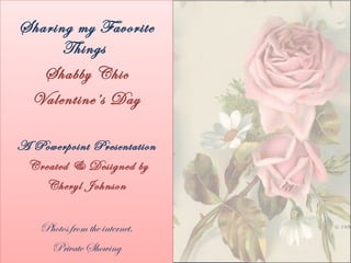 Sharing my Favorite
Things
Shabby Chic
Valentine’s Day
A Powerpoint Presentation
Created & Designed by
Cheryl Johnson
Photos from the internet.
Private Showing
Sharing my Favorite
Things
Shabby Chic
Valentine’s Day
A Powerpoint Presentation
Created & Designed by
Cheryl Johnson
Photos from the internet.
Private Showing
 