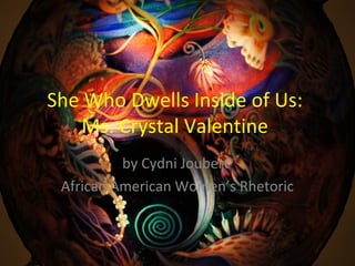 She Who Dwells Inside of Us:
Ms. Crystal Valentine
by Cydni Joubert
African American Women’s Rhetoric
 