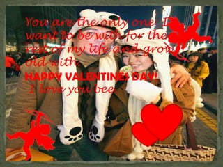 You are the only one I want to be with for the rest of my life and grow old with. HAPPY VALENTINES DAY!  I love you bee.  