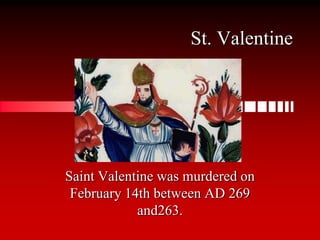 St. ValentineSaint Valentine was murdered on February 14th between AD 269 and263.
