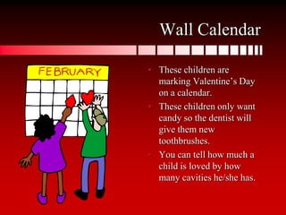 Wall CalendarThese children are marking Valentine’s Day on a calendar.These children only want candy so the dentist will give them new toothbrushes.You can tell how much a child is loved by how many cavities he/she has.
