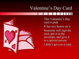 Valentine’s Day CardThis Valentine’s Day card is pinkIt has two hearts on it.Someone will sign the card, put it in the envelope, and give it to a special person.I didn’t get you a card.
