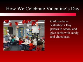How We Celebrate Valentine´s Day Children have Valentine´s Day parties in school and give cards with candy and chocolates. 