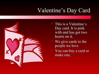 Valentine’s Day Card This is a Valentine´s Day card. It is pink with and has got two hearts on it.  We give cards to the people we love.  You can buy a card or make one. 