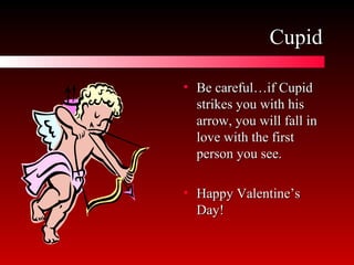 Cupid Be careful…if Cupid strikes you with his arrow, you will fall in love with the first person you see. Happy Valentine’s Day! 