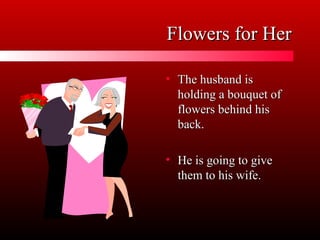 Flowers for Her

• The husband is
  holding a bouquet of
  flowers behind his
  back.

• He is going to give
  them to his wife.
 