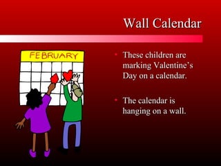 Wall CalendarWall Calendar
• These children areThese children are
marking Valentine’smarking Valentine’s
Day on a calendar.Day on a calendar.
• The calendar isThe calendar is
hanging on a wall.hanging on a wall.
 