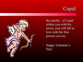 CupidCupid
• Be careful…if CupidBe careful…if Cupid
strikes you with hisstrikes you with his
arrow, you will fall inarrow, you will fall in
love with the firstlove with the first
person you see.person you see.
• Happy Valentine’sHappy Valentine’s
Day!Day!
 