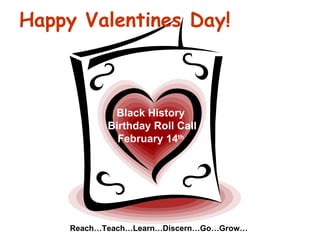 Happy Valentines Day! Black History Birthday Roll Call February 14 th Reach…Teach…Learn…Discern…Go…Grow… 
