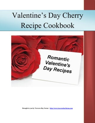 Valentine’s Day Cherry
  Recipe Cookbook




   Brought to you by Traverse Bay Farms – http://www.traversebayfarms.com
 