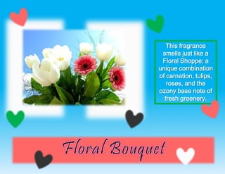 This fragrance
smells just like a
Floral Shoppe; a
unique combination
of carnation, tulips,
roses, and the
ozony base note of
fresh greenery.
 