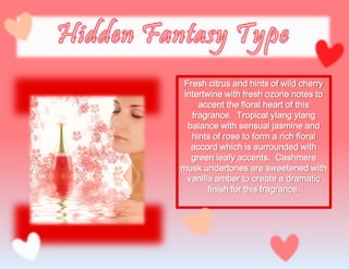 Fresh citrus and hints of wild cherry
intertwine with fresh ozone notes to
accent the floral heart of this
fragrance. Tropical ylang ylang
balance with sensual jasmine and
hints of rose to form a rich floral
accord which is surrounded with
green leafy accents. Cashmere
musk undertones are sweetened with
vanilla amber to create a dramatic
finish for this fragrance.
 