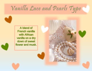 A blend of
French vanilla
with African
vanilla on a dry
down of sweet
flower and musk.
 