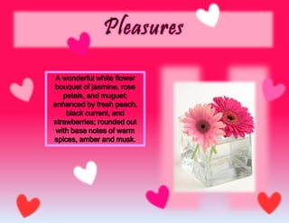 A wonderful white flower
bouquet of jasmine, rose
petals, and muguet;
enhanced by fresh peach,
black current, and
strawberries; rounded out
with base notes of warm
spices, amber and musk.
 