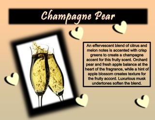 An effervescent blend of citrus and
melon notes is accented with crisp
greens to create a champagne
accent for this fruity scent. Orchard
pear and fresh apple balance at the
heart of the fragrance, while a hint of
apple blossom creates texture for
the fruity accord. Luxurious musk
undertones soften the blend.
 