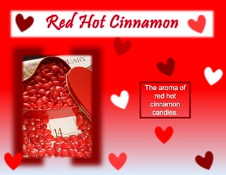 The aroma of
red hot
cinnamon
candies.
 