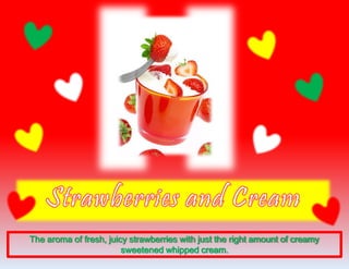 The aroma of fresh, juicy strawberries with just the right amount of creamy
sweetened whipped cream.
 