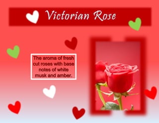 The aroma of fresh
cut roses with base
notes of white
musk and amber.
 