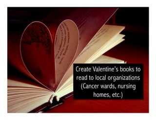 Create Valentine’s books to
read to local organizations
(Cancer wards, nursing
homes, etc.)
 
