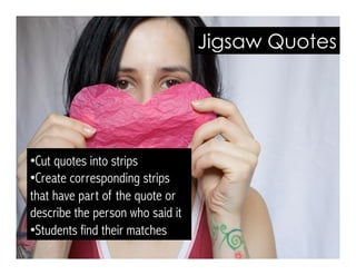 Jigsaw Quotes
• Cut quotes into strips
• Create corresponding strips
that have part of the quote or
describe the person who said it
• Students find their matches
 