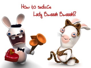 How to seduce
     Lady Bwaaah Bwaaah!?
 