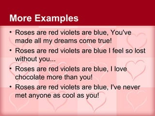 More Examples
• Roses are red violets are blue, You've
  made all my dreams come true!
• Roses are red violets are blue I feel so lost
  without you...
• Roses are red violets are blue, I love
  chocolate more than you!
• Roses are red violets are blue, I've never
  met anyone as cool as you!
 