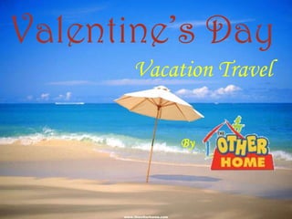 Valentine’s Day
          Vacation Travel

                             By




      www.theotherhome.com
 