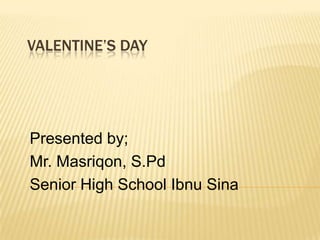 VALENTINE’S DAY




Presented by;
Mr. Masriqon, S.Pd
Senior High School Ibnu Sina
 
