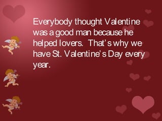 Everybody thought Valentine
wasagood man becausehe
helped lovers. That’swhy we
haveSt. Valentine’sDay every
year.
 
 