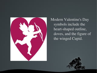 Modern Valentine's Day symbols include the heart-shaped outline, doves, and the figure of the winged Cupid.  