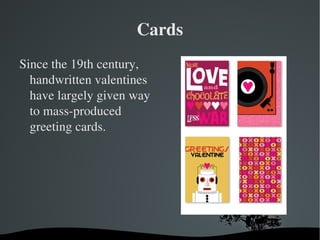 Cards Since the 19th century, handwritten valentines have largely given way to mass-produced greeting cards. 