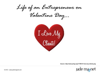 ©  2012  |  www.jademagnet.com Source -http://www.prlog.org/11796131-love-my-clients.png Life of an Entrepreneur on Valentine Day… 