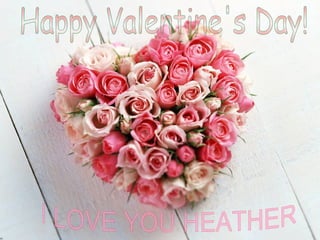 Happy Valentine's Day! I LOVE YOU HEATHER 