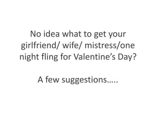 No idea what to get your girlfriend/ wife/ mistress/one night fling for Valentine’s Day?A few suggestions…..  
