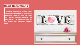 Heart Decorations
A Valentine birthday by its very nature
automatically lends itself to be quite the
celebration. Seize the day and make
your special Birthday Valentine feel
extra special. The following ideas are
also suitable for a traditional Valentine
party.
 