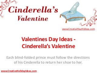 Valentines Day Ideas -
Cinderella’s Valentine
Each blind-folded prince must follow the directions
of his Cinderella to return her shoe to her.
www.CreativeYouthIdeas.com
www.CreativeHolidayIdeas.com
 