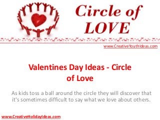Valentines Day Ideas - Circle
of Love
As kids toss a ball around the circle they will discover that
it's sometimes difficult to say what we love about others.
www.CreativeYouthIdeas.com
www.CreativeHolidayIdeas.com
 