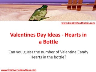 Valentines Day Ideas - Hearts in
a Bottle
Can you guess the number of Valentine Candy
Hearts in the bottle?
www.CreativeYouthIdeas.com
www.CreativeHolidayIdeas.com
 